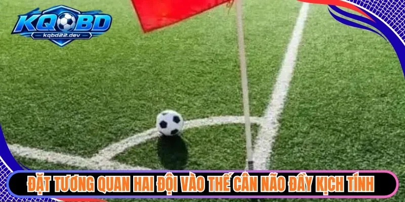 Kèo Phạt Góc - Góc Nhìn Sắc Bén Nắm Bắt Lợi Thế Lớn 3 Đặt tương quan hai đội vào thế cân não đầy kịch tính